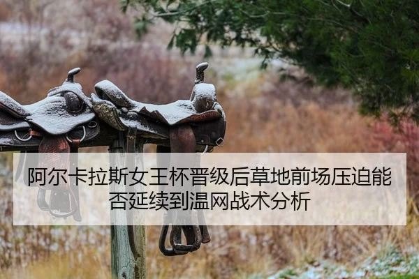 阿尔卡拉斯女王杯晋级后草地前场压迫能否延续到温网战术分析