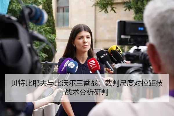 贝特比耶夫与比沃尔三番战：裁判尺度对控距技战术分析研判