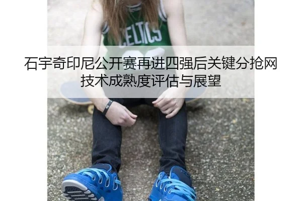 石宇奇印尼公开赛再进四强后关键分抢网技术成熟度评估与展望