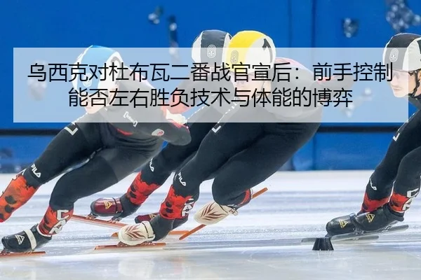 乌西克对杜布瓦二番战官宣后：前手控制能否左右胜负技术与体能的博弈