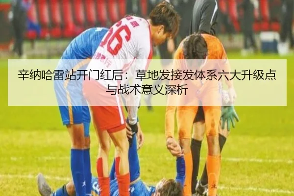 辛纳哈雷站开门红后：草地发接发体系六大升级点与战术意义深析
