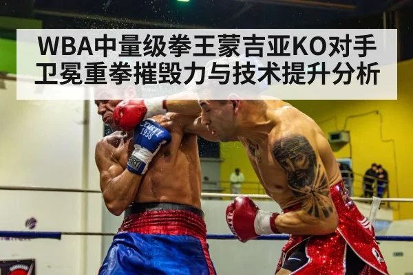 WBA中量级拳王蒙吉亚KO对手卫冕重拳摧毁力与技术提升分析