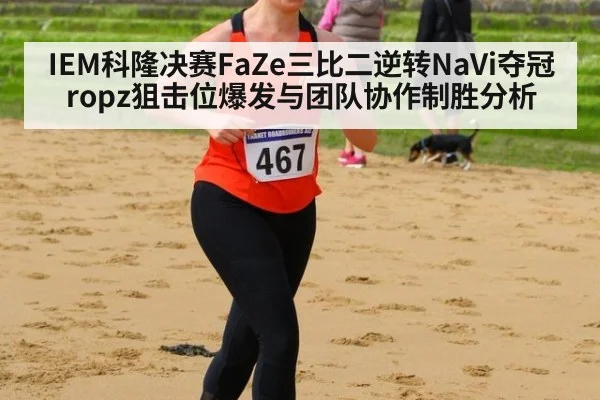 IEM科隆决赛FaZe三比二逆转NaVi夺冠 ropz狙击位爆发与团队协作制胜分析