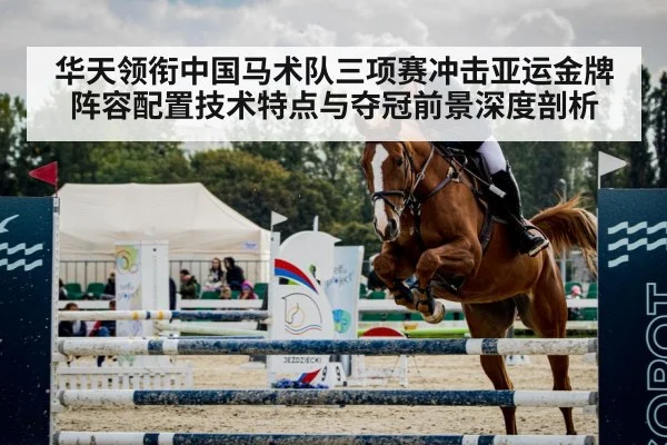 华天领衔中国马术队三项赛冲击亚运金牌 阵容配置技术特点与夺冠前景深度剖析