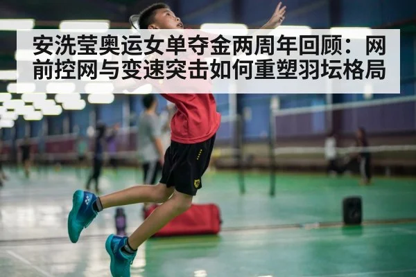 安洗莹奥运女单夺金两周年回顾:网前控网与变速突击如何重塑羽坛格局
